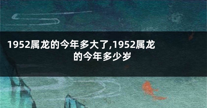 1952属龙的今年多大了,1952属龙的今年多少岁