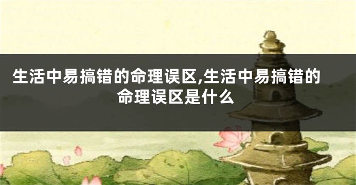 生活中易搞错的命理误区,生活中易搞错的命理误区是什么