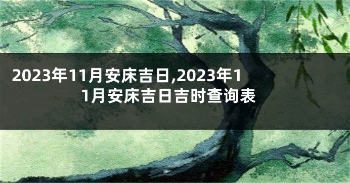 2023年11月安床吉日,2023年11月安床吉日吉时查询表