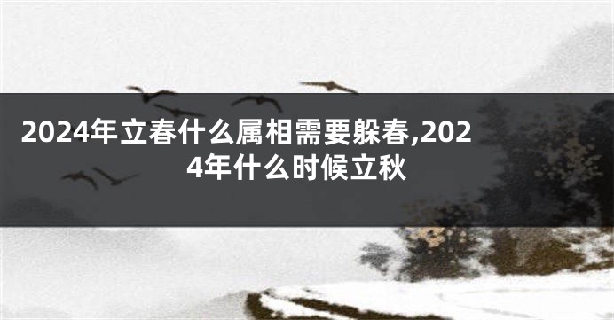 2024年立春什么属相需要躲春,2024年什么时候立秋