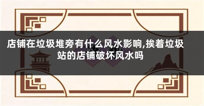 店铺在垃圾堆旁有什么风水影响,挨着垃圾站的店铺破坏风水吗