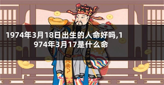 1974年3月18日出生的人命好吗,1974年3月17是什么命