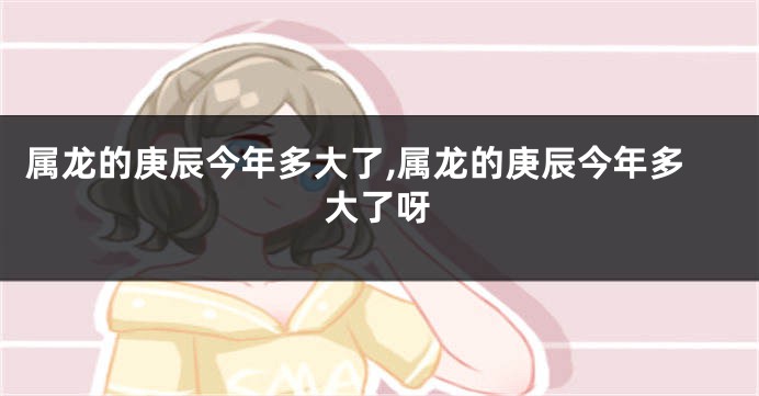 属龙的庚辰今年多大了,属龙的庚辰今年多大了呀