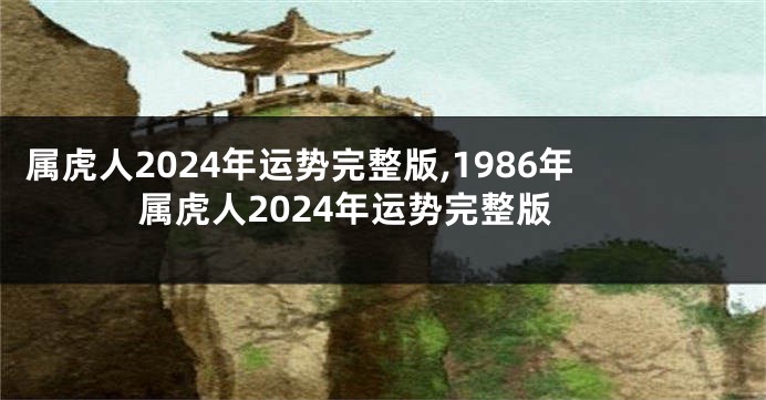 属虎人2024年运势完整版,1986年属虎人2024年运势完整版