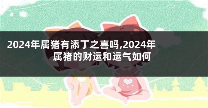 2024年属猪有添丁之喜吗,2024年属猪的财运和运气如何