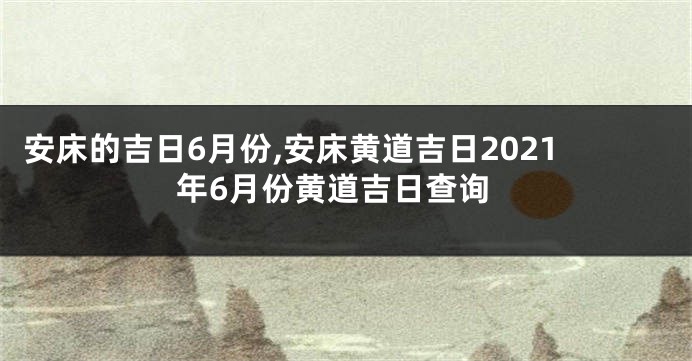 安床的吉日6月份,安床黄道吉日2021年6月份黄道吉日查询