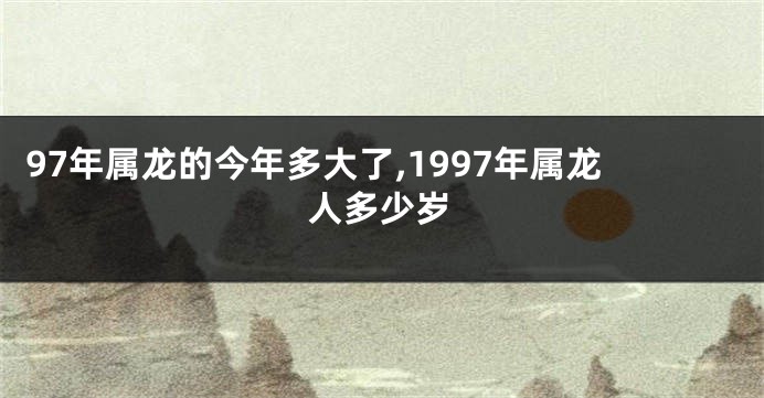97年属龙的今年多大了,1997年属龙人多少岁