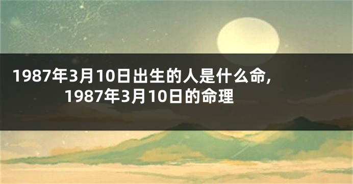 1987年3月10日出生的人是什么命,1987年3月10日的命理