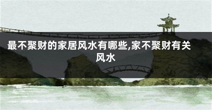 最不聚财的家居风水有哪些,家不聚财有关风水