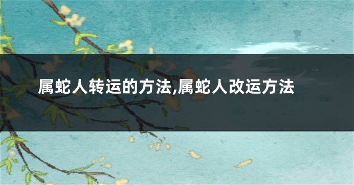 属蛇人转运的方法,属蛇人改运方法