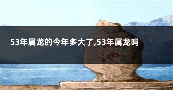 53年属龙的今年多大了,53年属龙吗