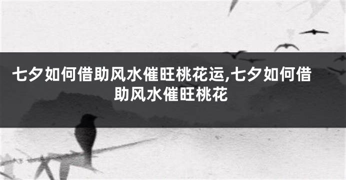 七夕如何借助风水催旺桃花运,七夕如何借助风水催旺桃花