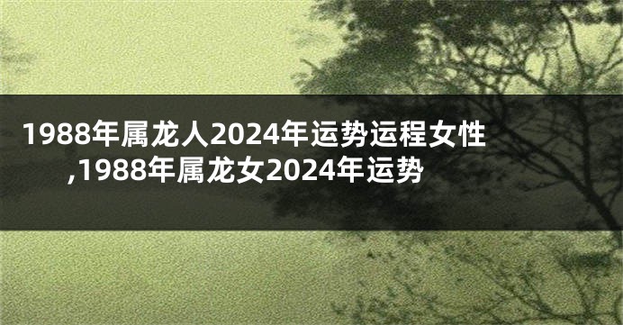 1988年属龙人2024年运势运程女性,1988年属龙女2024年运势