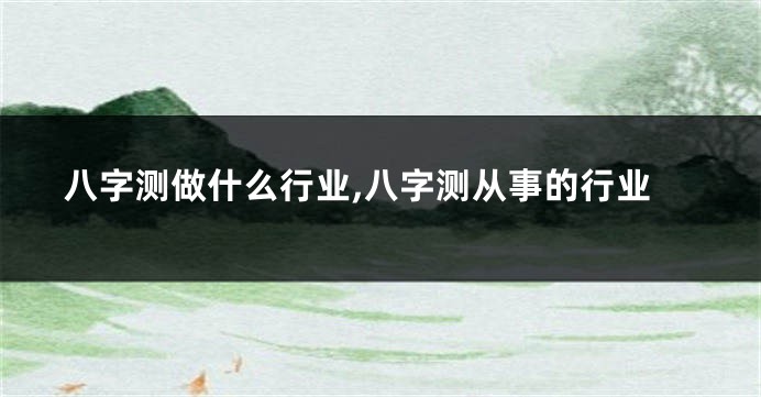 八字测做什么行业,八字测从事的行业