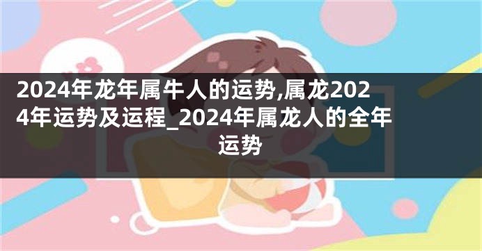 2024年龙年属牛人的运势,属龙2024年运势及运程_2024年属龙人的全年运势
