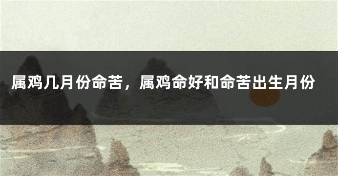 属鸡几月份命苦，属鸡命好和命苦出生月份