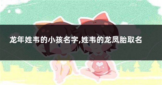 龙年姓韦的小孩名字,姓韦的龙凤胎取名