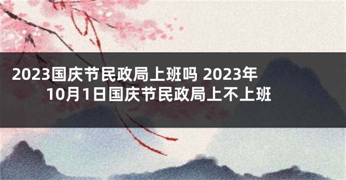 2023国庆节民政局上班吗 2023年10月1日国庆节民政局上不上班