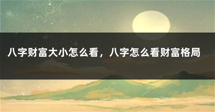 八字财富大小怎么看,八字怎么看财富格局