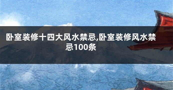 卧室装修十四大风水禁忌,卧室装修风水禁忌100条