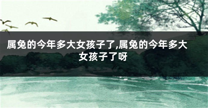 属兔的今年多大女孩子了,属兔的今年多大女孩子了呀