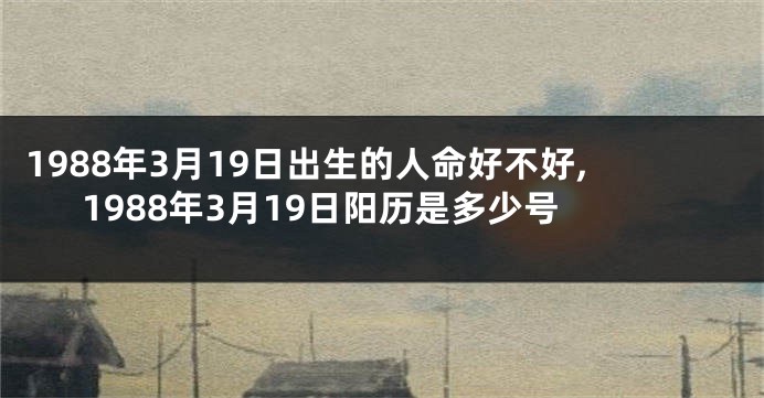 1988年3月19日出生的人命好不好,1988年3月19日阳历是多少号