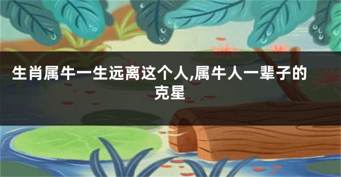 生肖属牛一生远离这个人,属牛人一辈子的克星