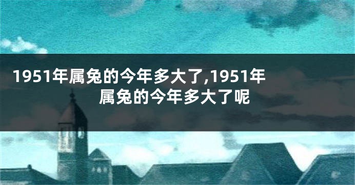1951年属兔的今年多大了,1951年属兔的今年多大了呢