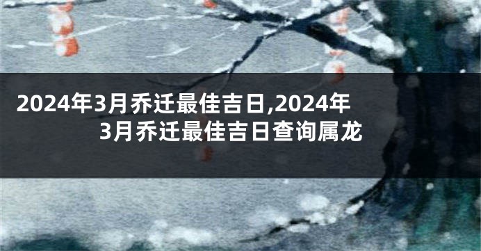 2024年3月乔迁最佳吉日,2024年3月乔迁最佳吉日查询属龙