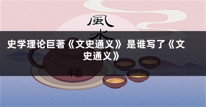 史学理论巨著《文史通义》 是谁写了《文史通义》
