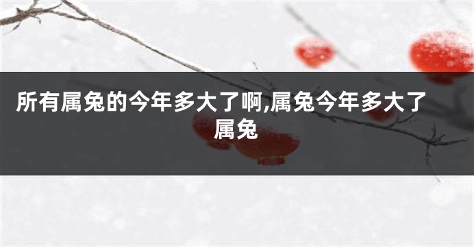所有属兔的今年多大了啊,属兔今年多大了属兔