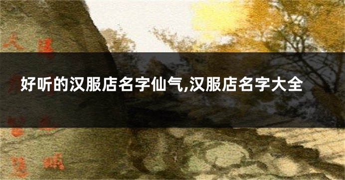 好听的汉服店名字仙气,汉服店名字大全