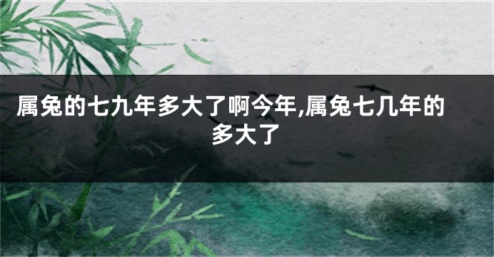 属兔的七九年多大了啊今年,属兔七几年的多大了