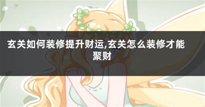 玄关如何装修提升财运,玄关怎么装修才能聚财
