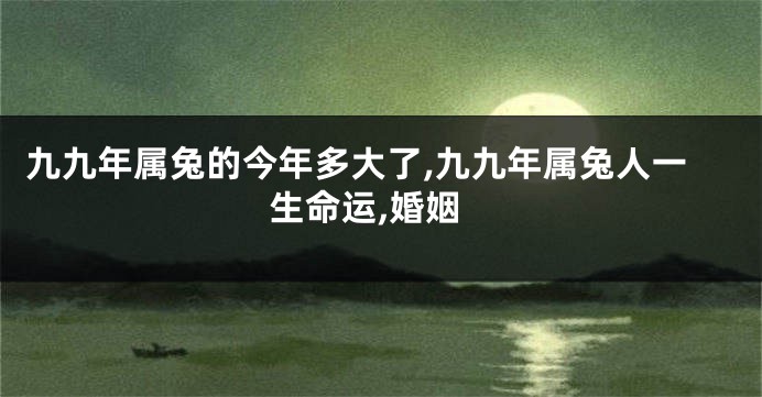 九九年属兔的今年多大了,九九年属兔人一生命运,婚姻