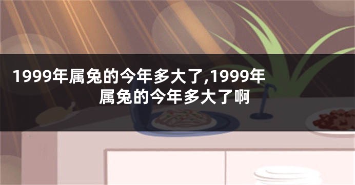 1999年属兔的今年多大了,1999年属兔的今年多大了啊