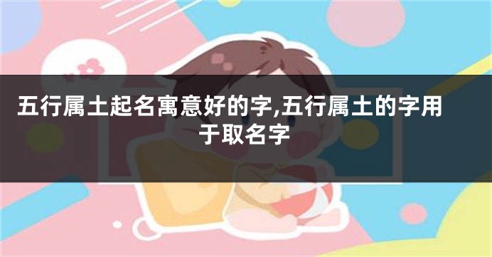 五行属土起名寓意好的字,五行属土的字用于取名字