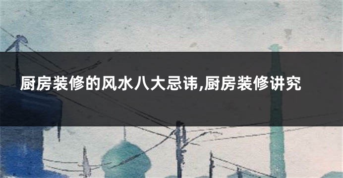 厨房装修的风水八大忌讳,厨房装修讲究