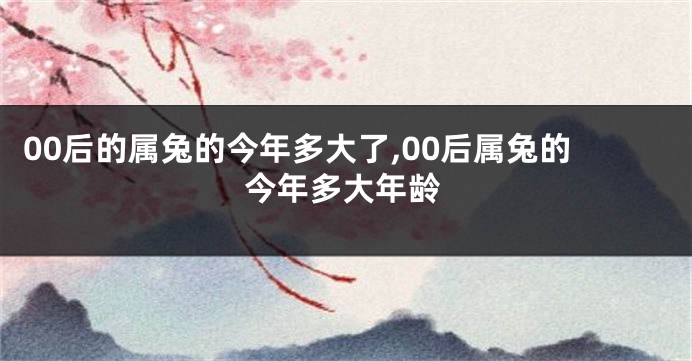 00后的属兔的今年多大了,00后属兔的今年多大年龄