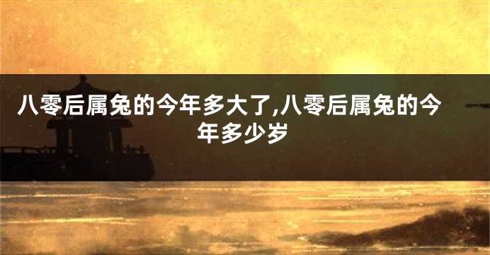 八零后属兔的今年多大了,八零后属兔的今年多少岁