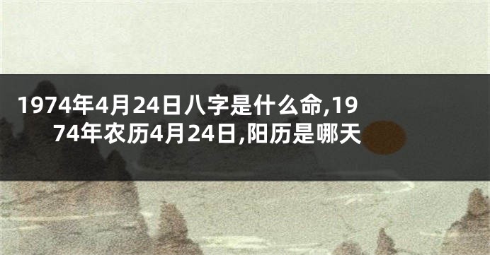 1974年4月24日八字是什么命,1974年农历4月24日,阳历是哪天