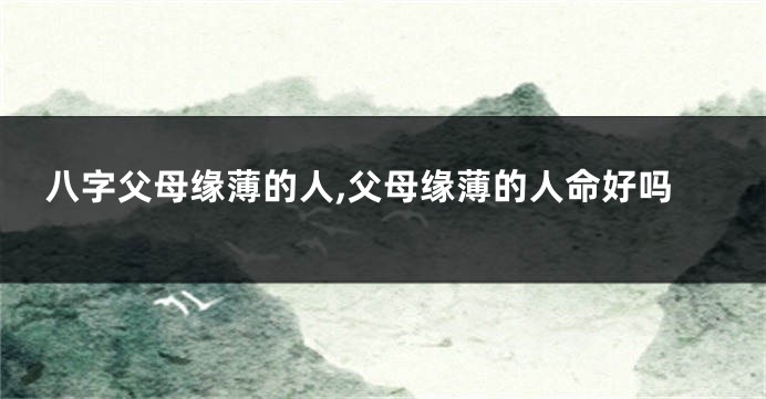 八字父母缘薄的人,父母缘薄的人命好吗
