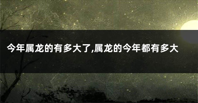 今年属龙的有多大了,属龙的今年都有多大
