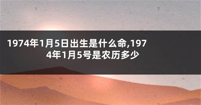 1974年1月5日出生是什么命,1974年1月5号是农历多少