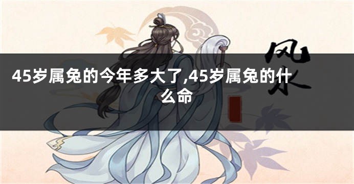 45岁属兔的今年多大了,45岁属兔的什么命