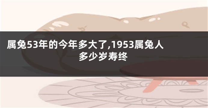属兔53年的今年多大了,1953属兔人多少岁寿终