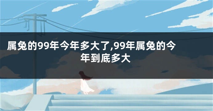 属兔的99年今年多大了,99年属兔的今年到底多大
