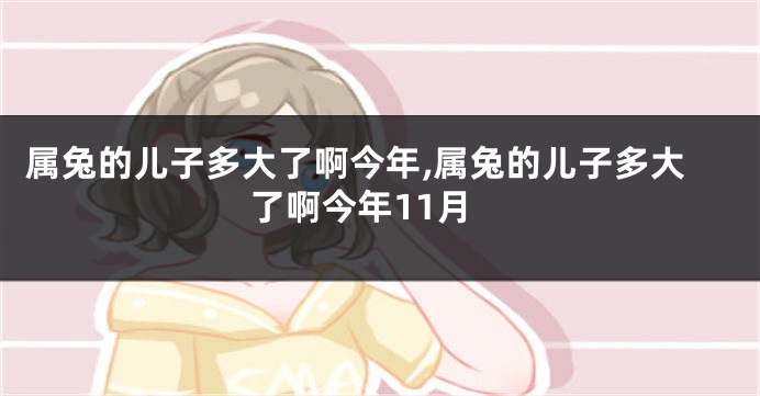 属兔的儿子多大了啊今年,属兔的儿子多大了啊今年11月