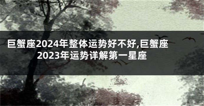 巨蟹座2024年整体运势好不好,巨蟹座2023年运势详解第一星座