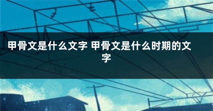 甲骨文是什么文字 甲骨文是什么时期的文字